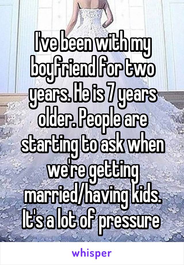 I've been with my boyfriend for two years. He is 7 years older. People are starting to ask when we're getting married/having kids. It's a lot of pressure 