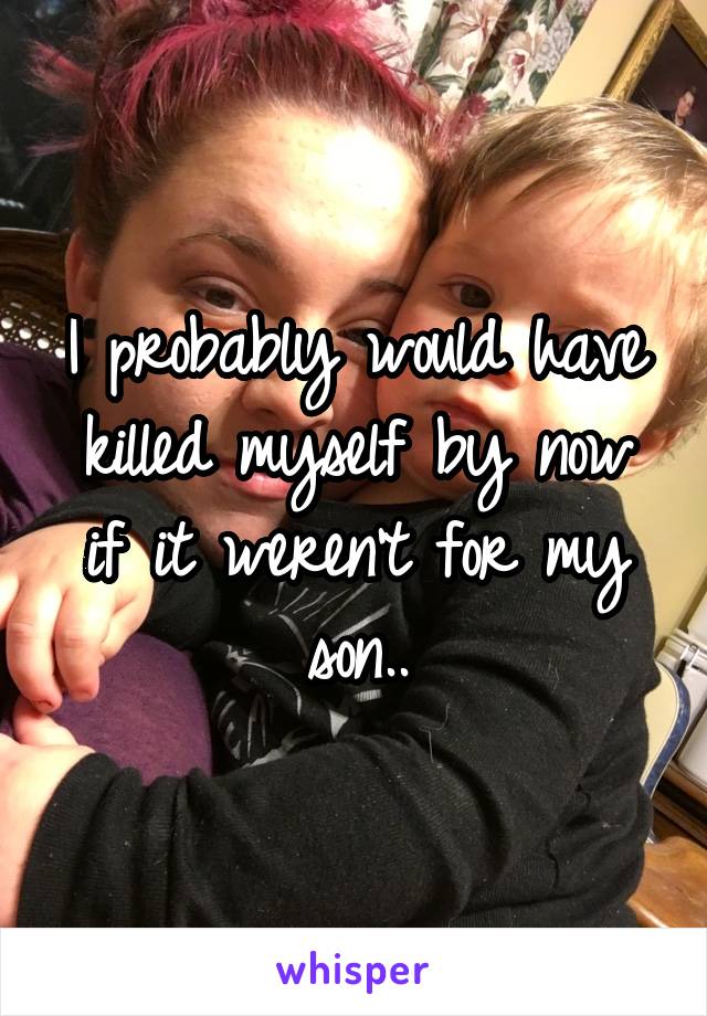 I probably would have killed myself by now if it weren't for my son..