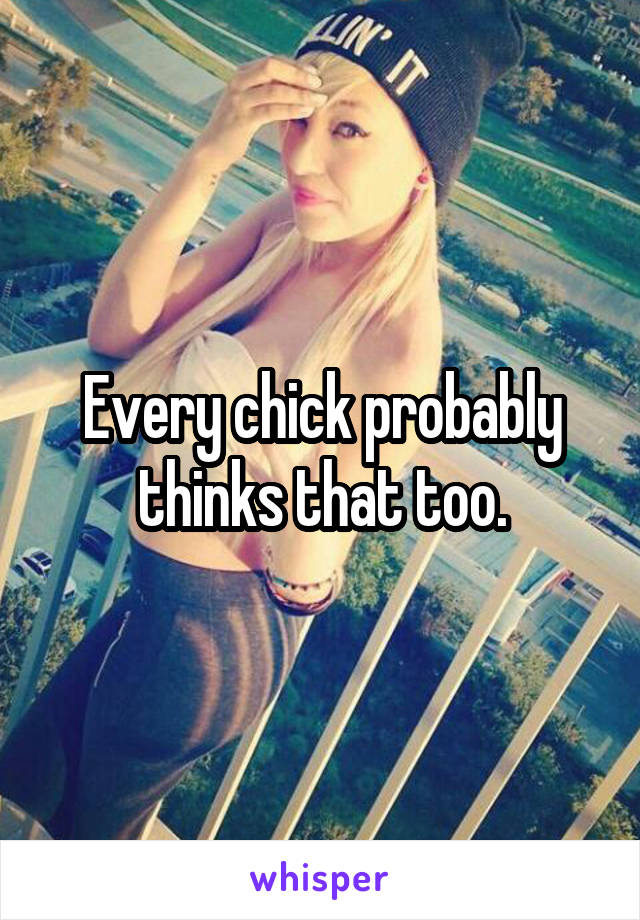 Every chick probably thinks that too.