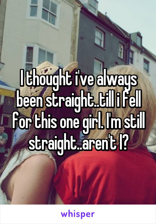 I thought i've always been straight..till i fell for this one girl. I'm still straight..aren't I?