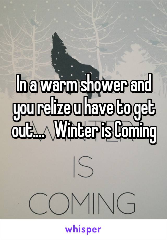 In a warm shower and you relize u have to get out....   Winter is Coming
