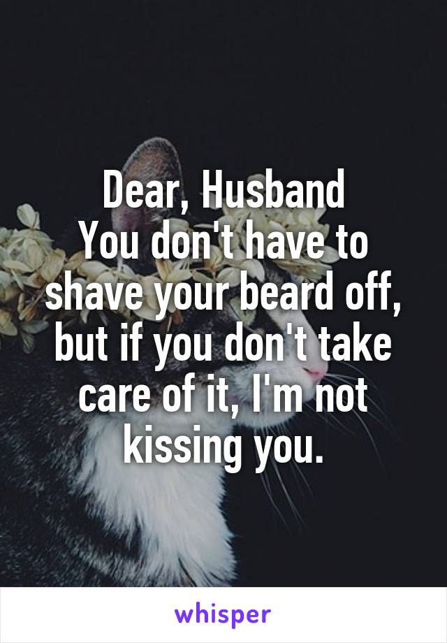 Dear, Husband
You don't have to shave your beard off, but if you don't take care of it, I'm not kissing you.