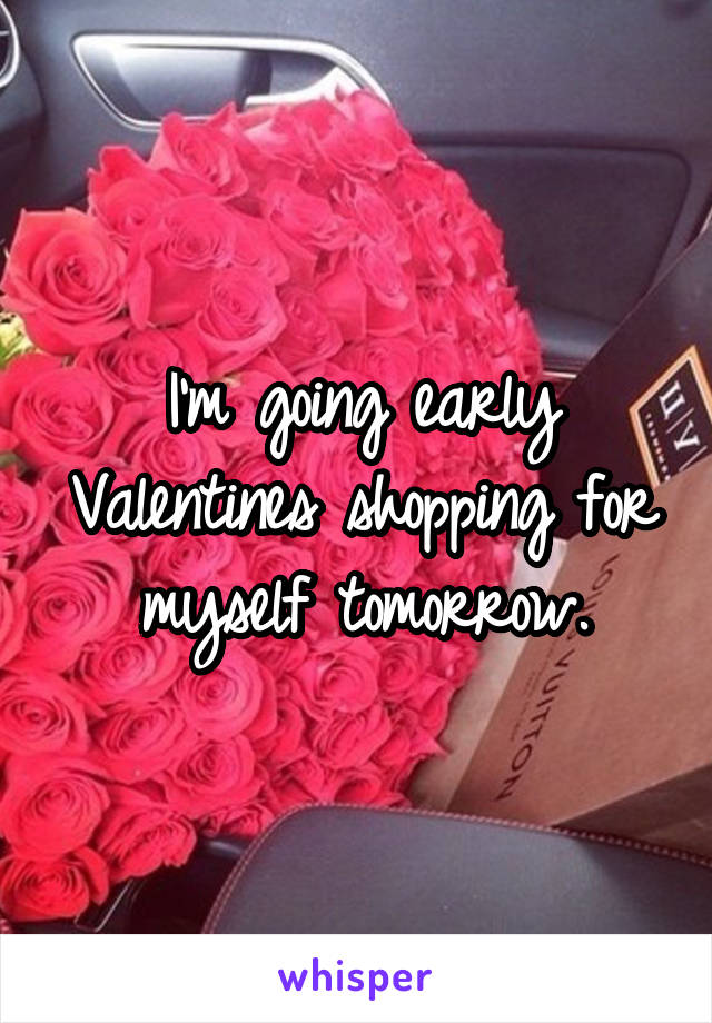 I'm going early Valentines shopping for myself tomorrow.