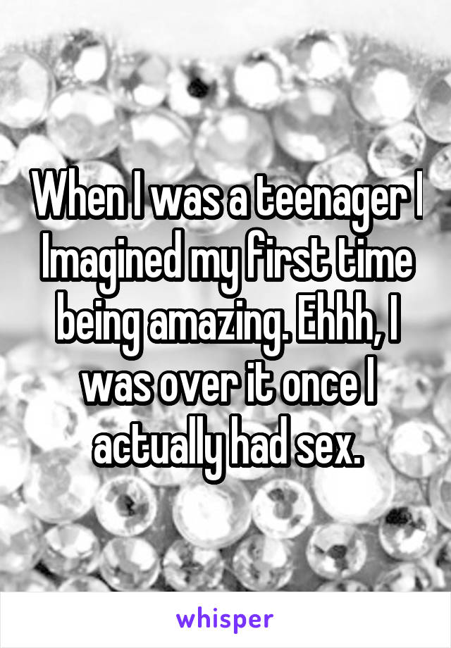 When I was a teenager I Imagined my first time being amazing. Ehhh, I was over it once I actually had sex.