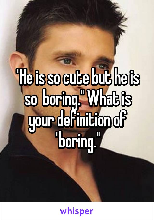 "He is so cute but he is so  boring." What is your definition of "boring."