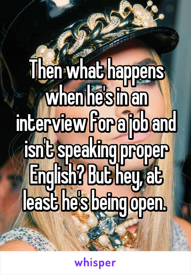 Then what happens when he's in an interview for a job and isn't speaking proper English? But hey, at least he's being open. 