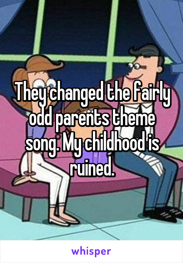 They changed the fairly odd parents theme song. My childhood is ruined.