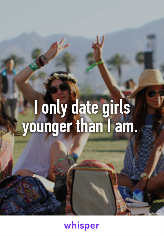 I only date girls younger than I am. 