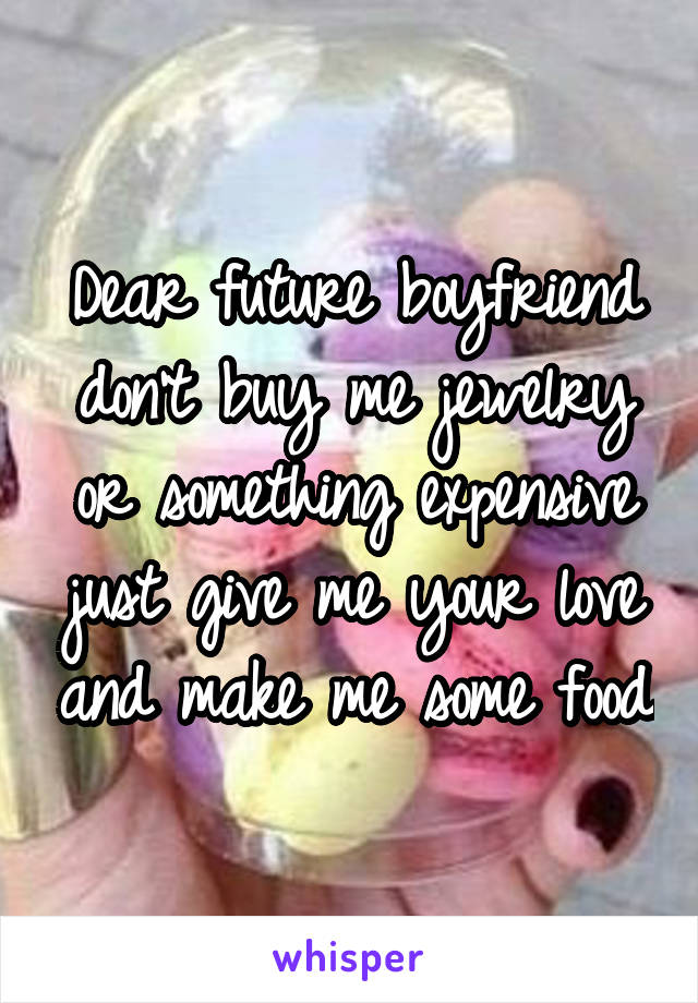 Dear future boyfriend don't buy me jewelry or something expensive just give me your love and make me some food