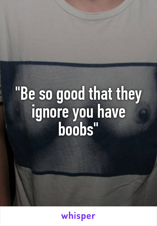 "Be so good that they ignore you have boobs"