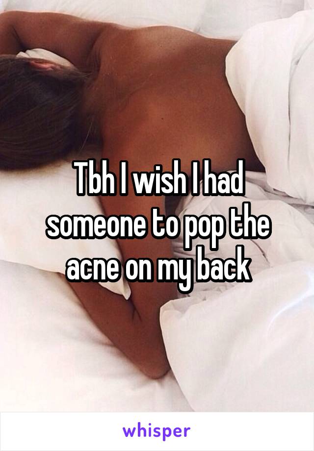 Tbh I wish I had someone to pop the acne on my back