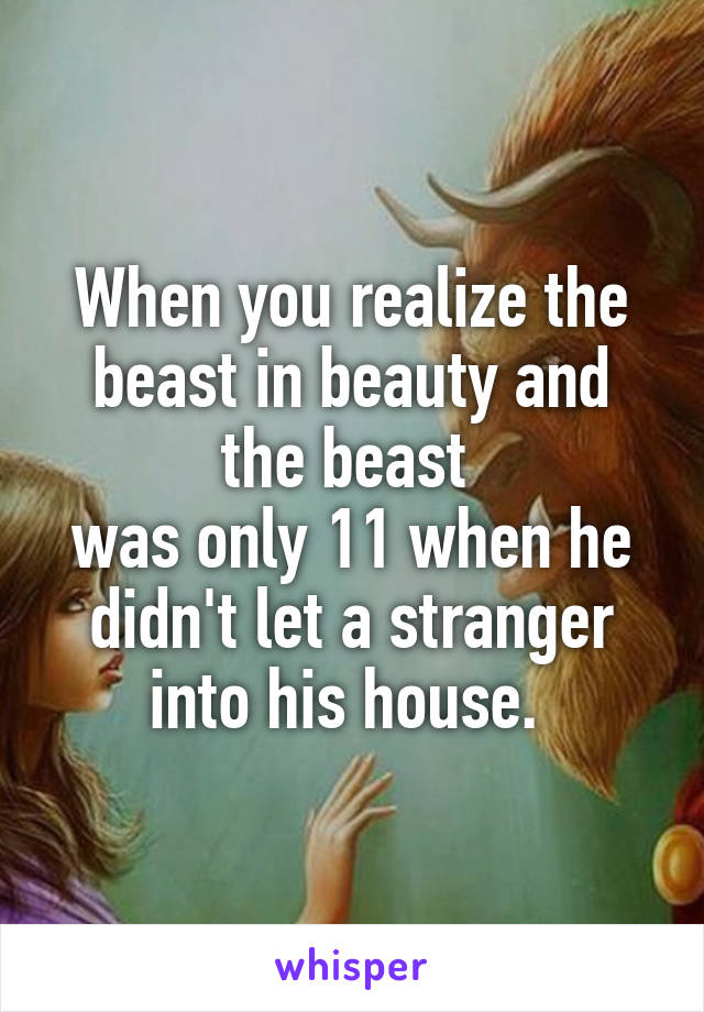 When you realize the beast in beauty and the beast 
was only 11 when he didn't let a stranger into his house. 
