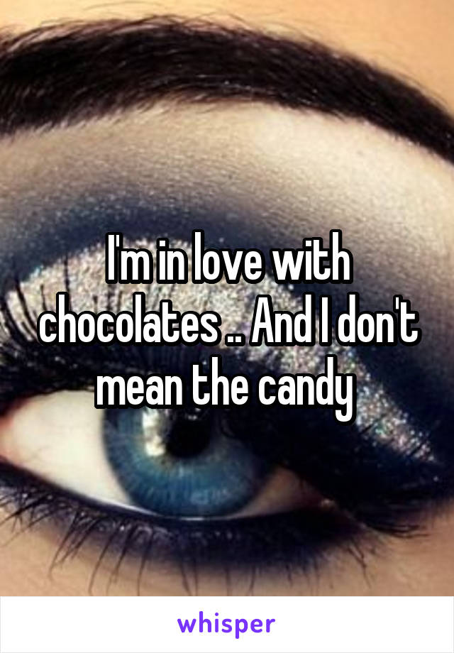 I'm in love with chocolates .. And I don't mean the candy 