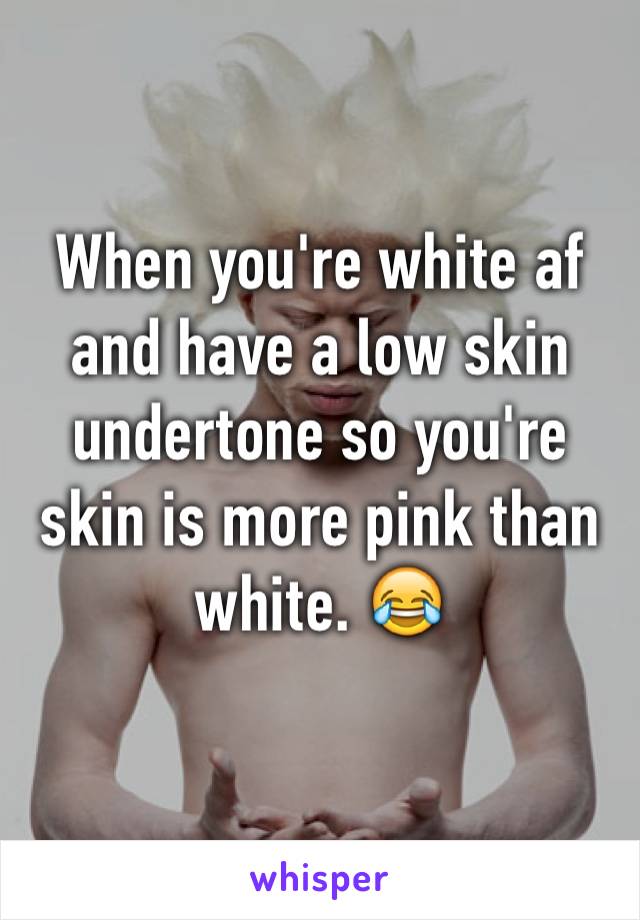 When you're white af and have a low skin undertone so you're skin is more pink than white. 😂
