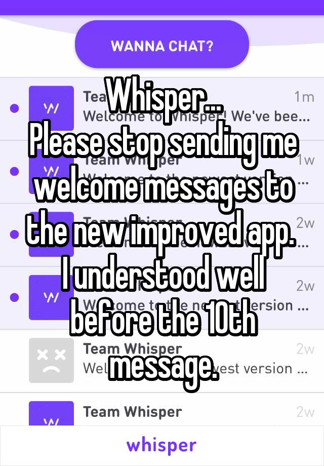 Whisper...
Please stop sending me welcome messages to the new improved app. 
I understood well before the 10th message.