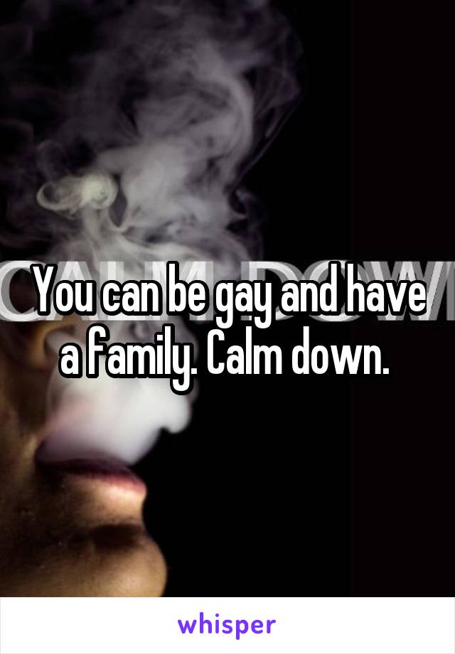 You can be gay and have a family. Calm down. 
