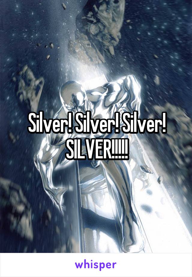Silver! Silver! Silver!
SILVER!!!!!