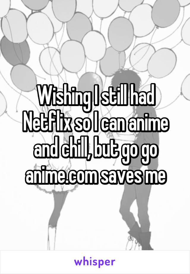 Wishing I still had Netflix so I can anime and chill, but go go anime.com saves me