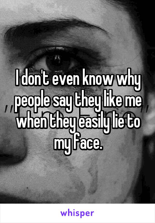 I don't even know why people say they like me when they easily lie to my face.