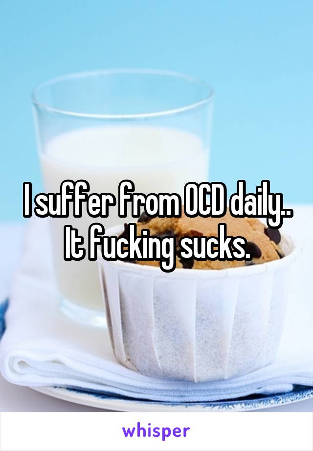 I suffer from OCD daily.. It fucking sucks.