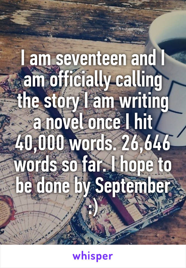 I am seventeen and I am officially calling the story I am writing a novel once I hit 40,000 words. 26,646 words so far. I hope to be done by September :)