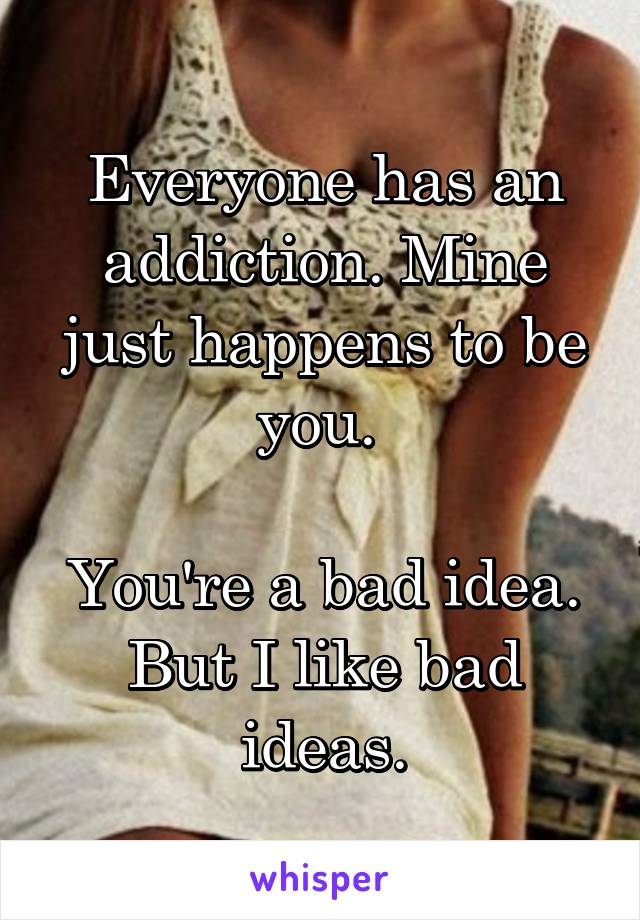 Everyone has an addiction. Mine just happens to be you. 

You're a bad idea. But I like bad ideas.