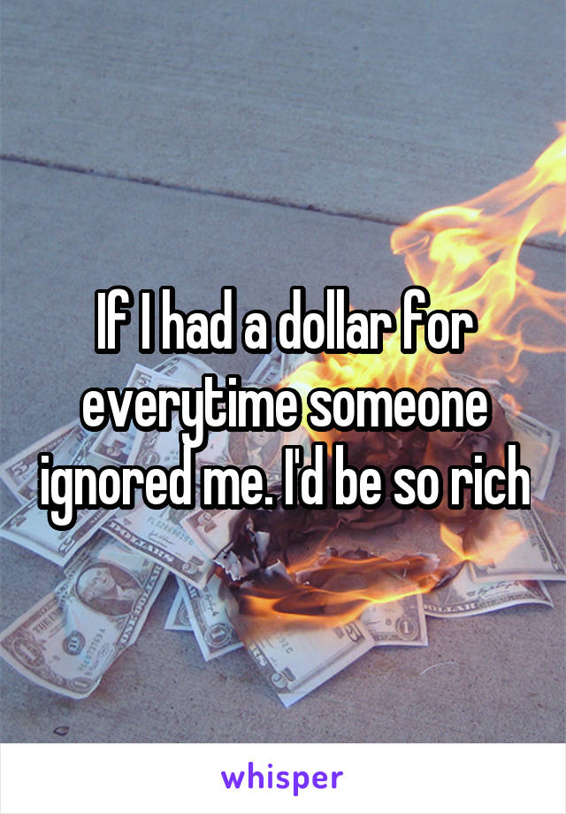 If I had a dollar for everytime someone ignored me. I'd be so rich