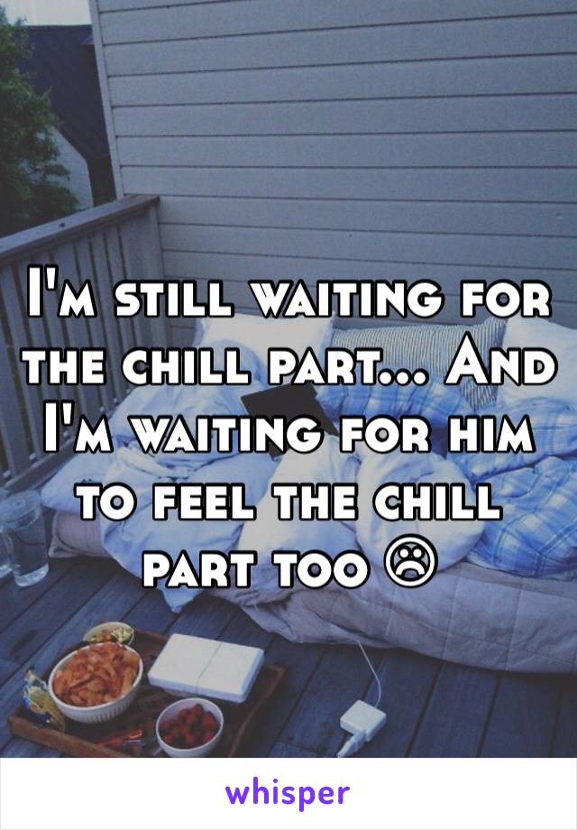 I'm still waiting for the chill part... And I'm waiting for him to feel the chill part too ☹