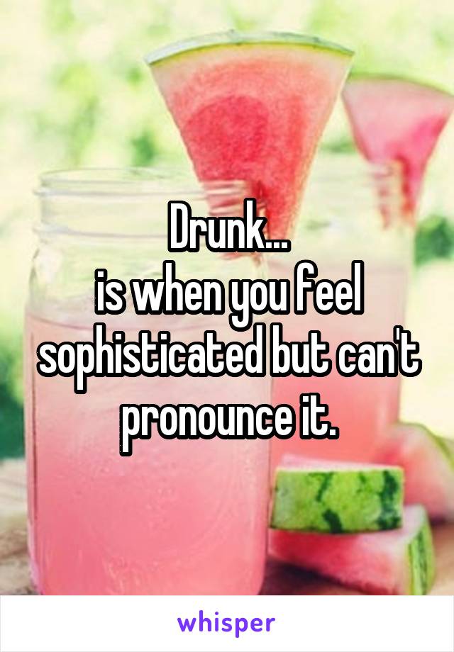 Drunk...
is when you feel sophisticated but can't pronounce it.