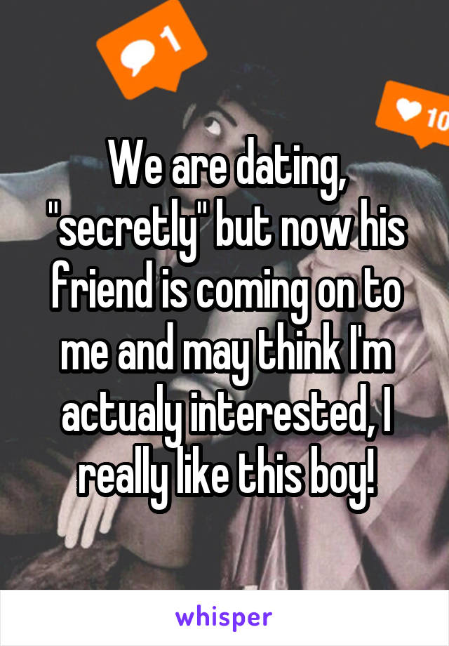We are dating, "secretly" but now his friend is coming on to me and may think I'm actualy interested, I really like this boy!