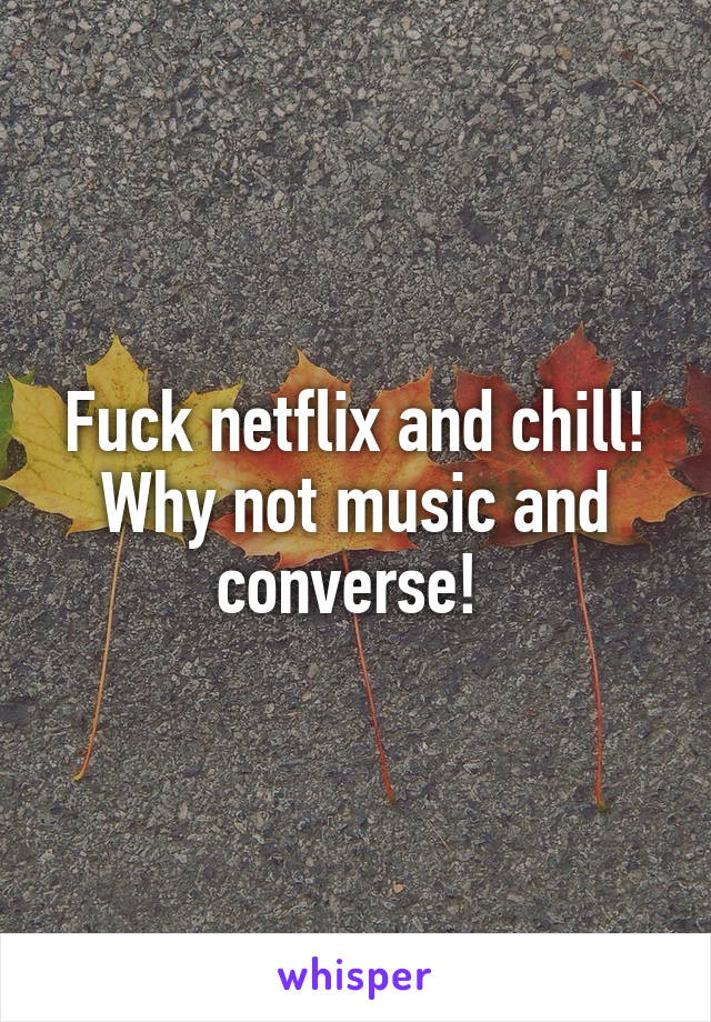 Fuck netflix and chill!
Why not music and converse! 