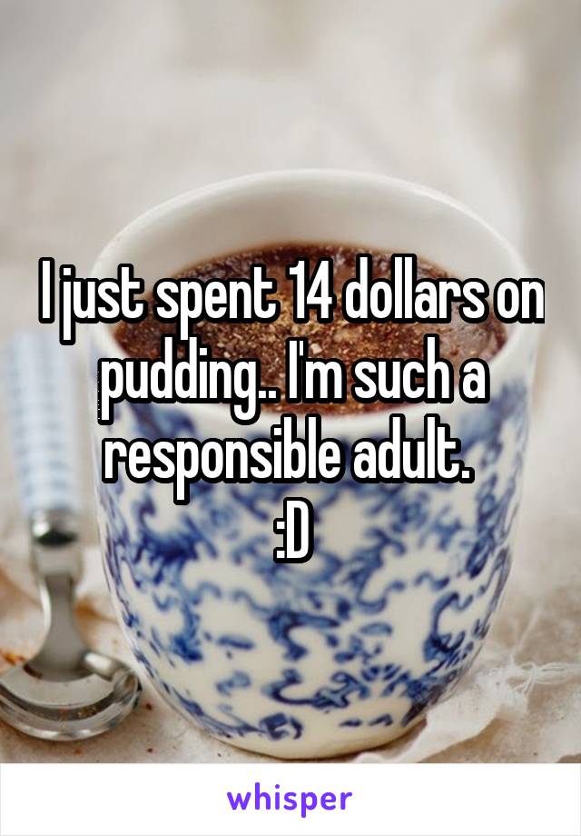 I just spent 14 dollars on pudding.. I'm such a responsible adult. 
:D