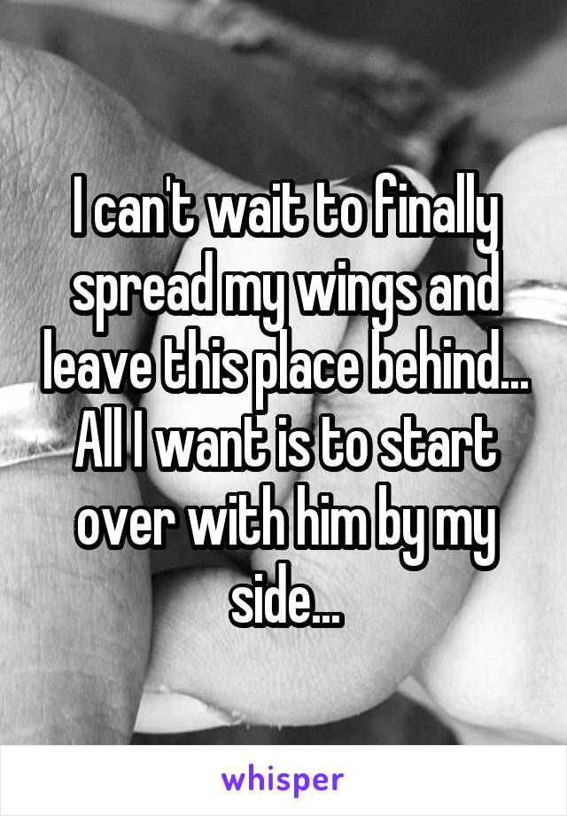 I can't wait to finally spread my wings and leave this place behind... All I want is to start over with him by my side...