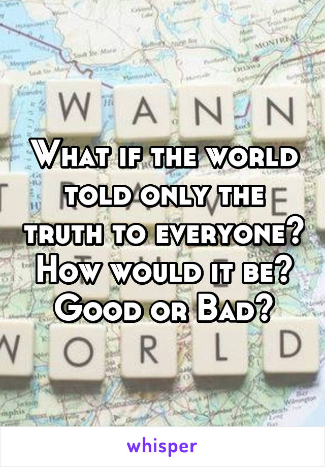 What if the world told only the truth to everyone? How would it be? Good or Bad?