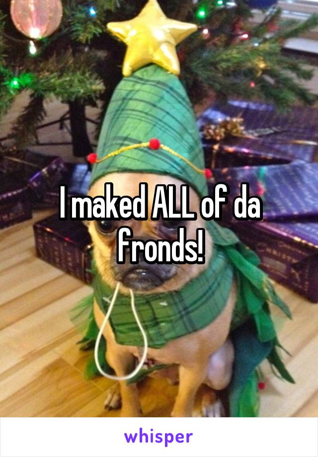 I maked ALL of da fronds!