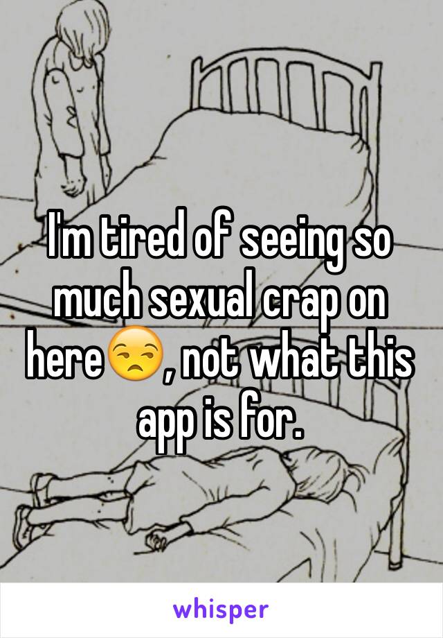 I'm tired of seeing so much sexual crap on here😒, not what this app is for.