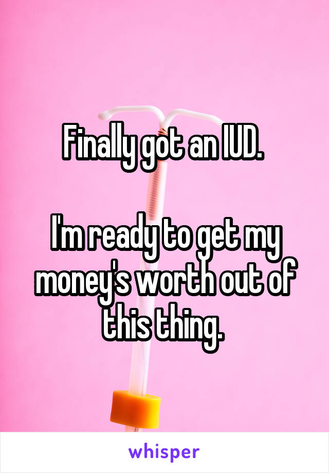 Finally got an IUD. 

I'm ready to get my money's worth out of this thing. 