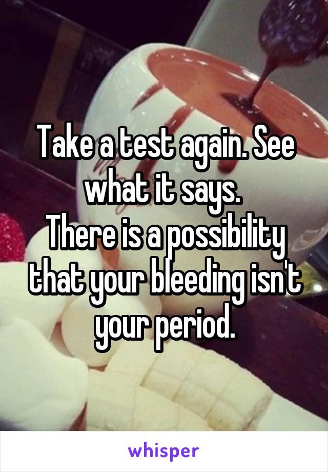 Take a test again. See what it says. 
There is a possibility that your bleeding isn't your period.