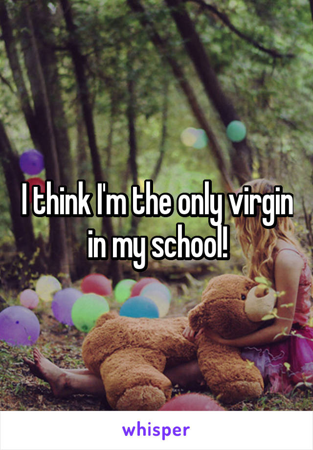 I think I'm the only virgin in my school!