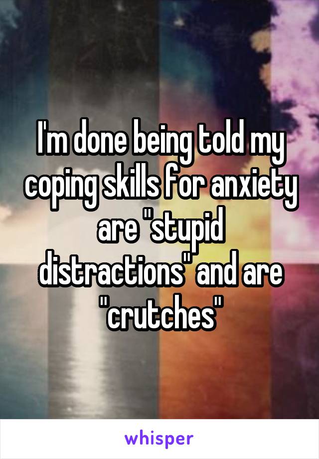 I'm done being told my coping skills for anxiety are "stupid distractions" and are "crutches"