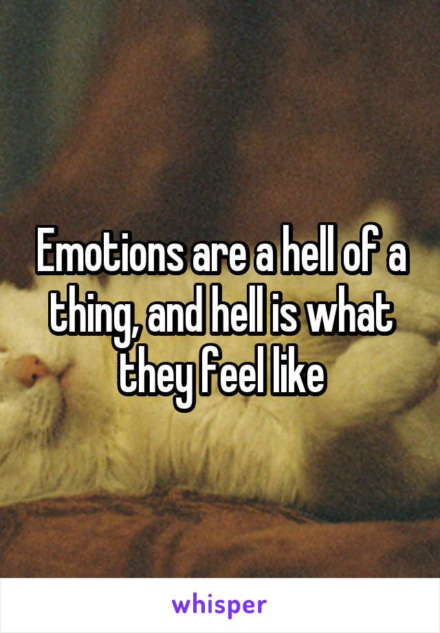 Emotions are a hell of a thing, and hell is what they feel like