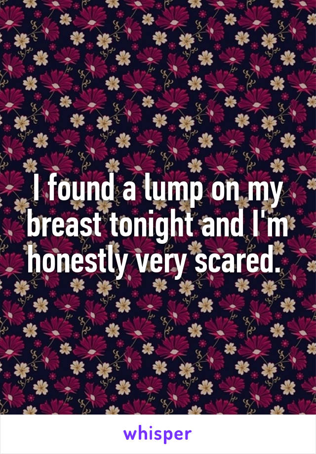 I found a lump on my breast tonight and I'm honestly very scared. 