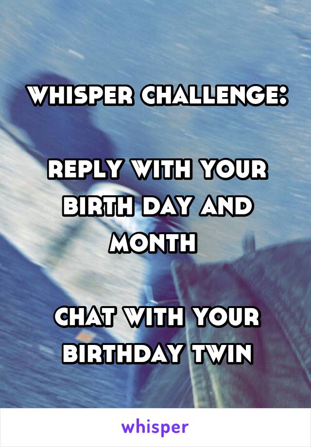 whisper challenge:

reply with your birth day and month 

chat with your birthday twin