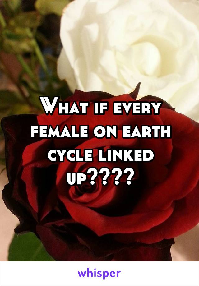 What if every female on earth cycle linked up????