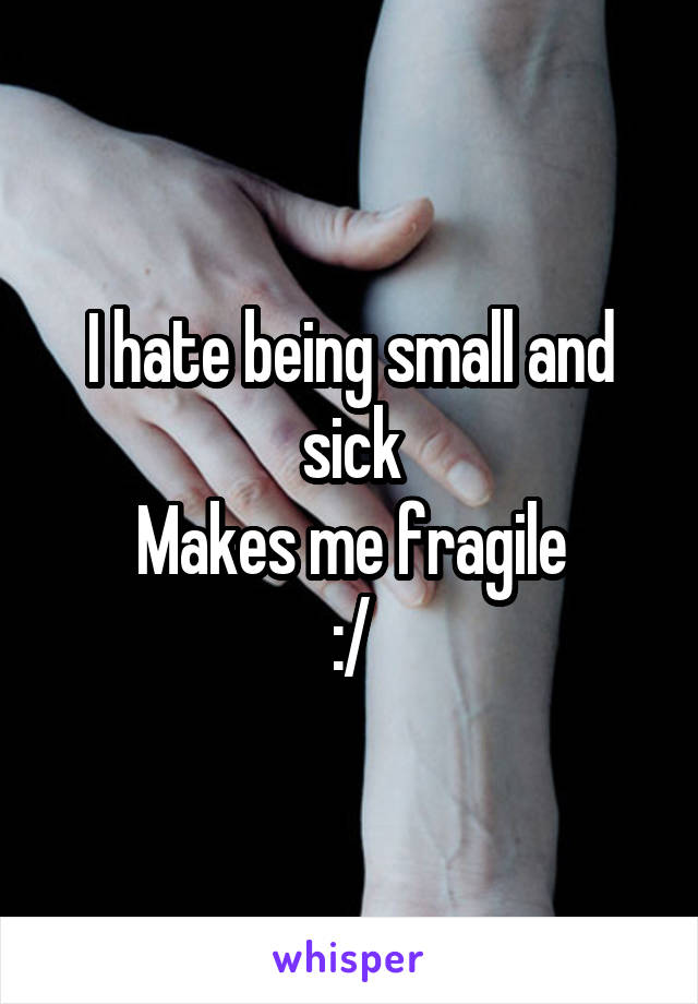 I hate being small and sick
Makes me fragile
:/