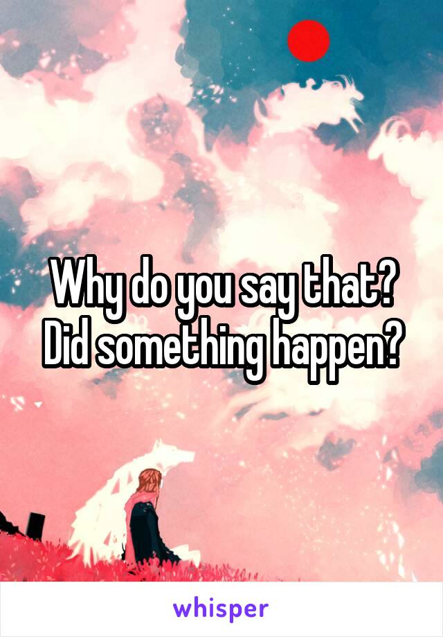 Why do you say that? Did something happen?