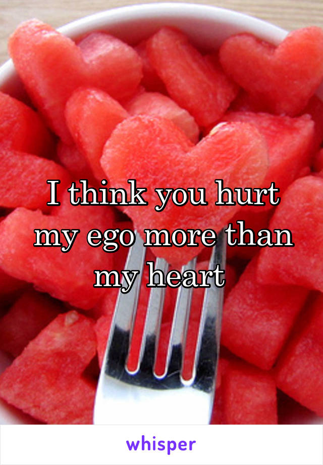 I think you hurt my ego more than my heart 