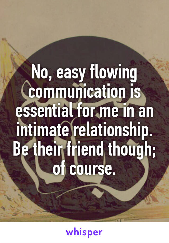 No, easy flowing communication is essential for me in an intimate relationship. Be their friend though; of course.