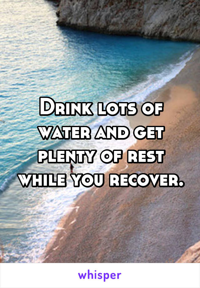 Drink lots of water and get plenty of rest while you recover.