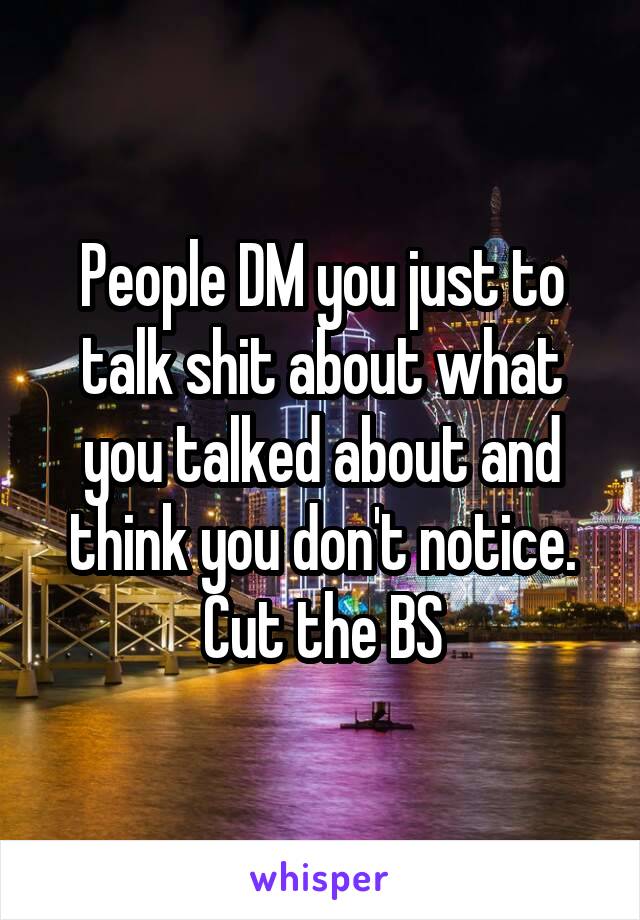 People DM you just to talk shit about what you talked about and think you don't notice. Cut the BS